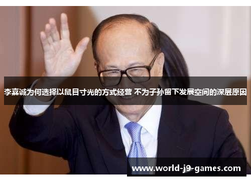 李嘉诚为何选择以鼠目寸光的方式经营 不为子孙留下发展空间的深层原因 李嘉诚为何选择以鼠目寸光的方式经营 不为子孙留下发展空间的深层原因