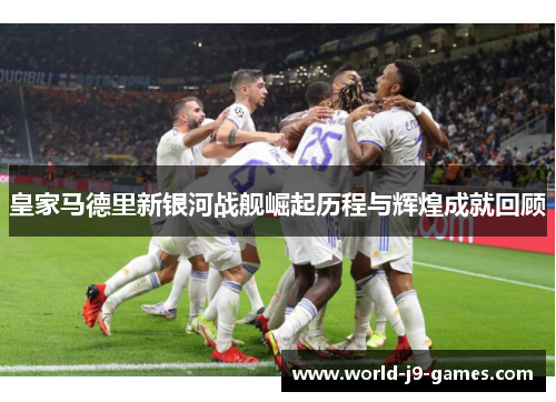 皇家马德里新银河战舰崛起历程与辉煌成就回顾