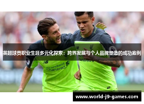 英超球员职业生涯多元化探索:跨界发展与个人品牌塑造的成功案例 英超球员职业生涯多元化探索:跨界发展与个人品牌塑造的成功案例