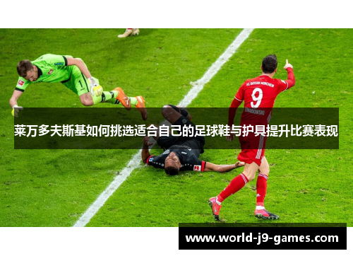 莱万多夫斯基如何挑选适合自己的足球鞋与护具提升比赛表现 莱万多夫斯基如何挑选适合自己的足球鞋与护具提升比赛表现