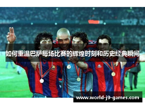 如何重温巴萨每场比赛的辉煌时刻和历史经典瞬间 如何重温巴萨每场比赛的辉煌时刻和历史经典瞬间