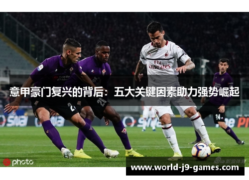 意甲豪门复兴的背后:五大关键因素助力强势崛起 意甲豪门复兴的背后:五大关键因素助力强势崛起
