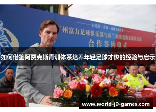如何借鉴阿贾克斯青训体系培养年轻足球才俊的经验与启示 如何借鉴阿贾克斯青训体系培养年轻足球才俊的经验与启示