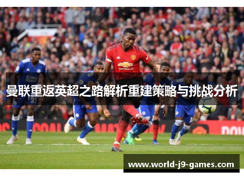 曼联重返英超之路解析重建策略与挑战分析 曼联重返英超之路解析重建策略与挑战分析