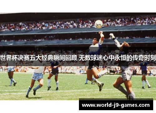 世界杯决赛五大经典瞬间回顾 无数球迷心中永恒的传奇时刻 世界杯决赛五大经典瞬间回顾 无数球迷心中永恒的传奇时刻