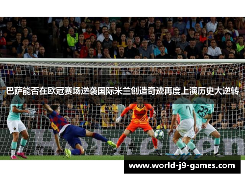 巴萨能否在欧冠赛场逆袭国际米兰创造奇迹再度上演历史大逆转