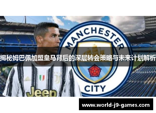 揭秘姆巴佩加盟皇马背后的深层转会策略与未来计划解析