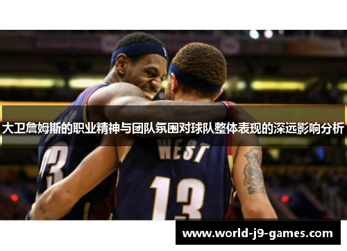 大卫詹姆斯的职业精神与团队氛围对球队整体表现的深远影响分析 大卫詹姆斯的职业精神与团队氛围对球队整体表现的深远影响分析