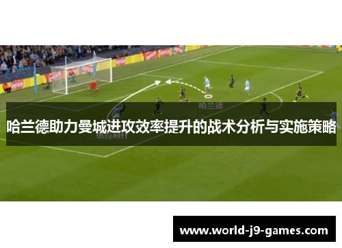 哈兰德助力曼城进攻效率提升的战术分析与实施策略