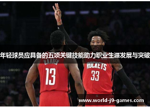 年轻球员应具备的五项关键技能助力职业生涯发展与突破