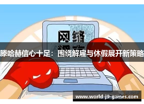 滕哈赫信心十足：围绕解雇与休假展开新策略