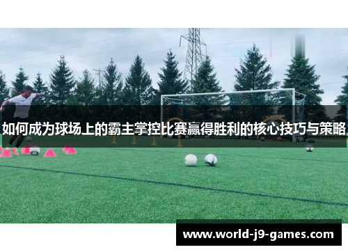 如何成为球场上的霸主掌控比赛赢得胜利的核心技巧与策略