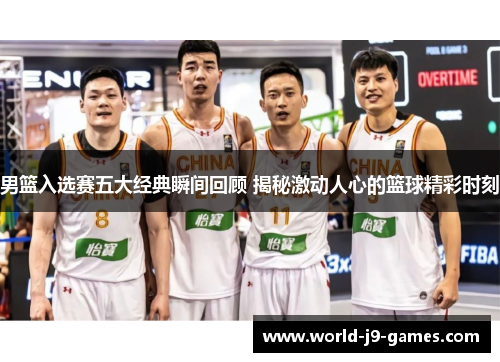 男篮入选赛五大经典瞬间回顾 揭秘激动人心的篮球精彩时刻