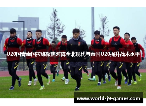 U20国青泰国拉练聚焦对阵全北现代与泰国U20提升战术水平