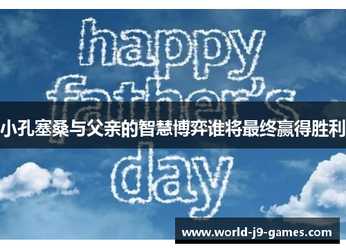 小孔塞桑与父亲的智慧博弈谁将最终赢得胜利