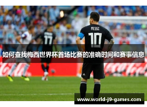 如何查找梅西世界杯首场比赛的准确时间和赛事信息