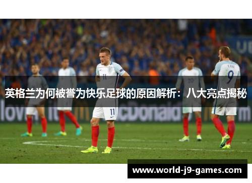 英格兰为何被誉为快乐足球的原因解析:八大亮点揭秘 英格兰为何被誉为快乐足球的原因解析:八大亮点揭秘