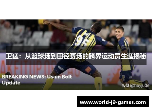 卫猛:从篮球场到田径赛场的跨界运动员生涯揭秘 卫猛:从篮球场到田径赛场的跨界运动员生涯揭秘
