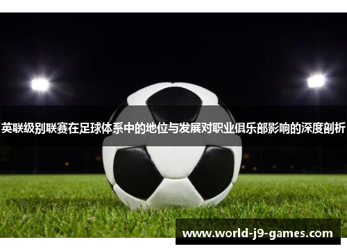 英联级别联赛在足球体系中的地位与发展对职业俱乐部影响的深度剖析 英联级别联赛在足球体系中的地位与发展对职业俱乐部影响的深度剖析