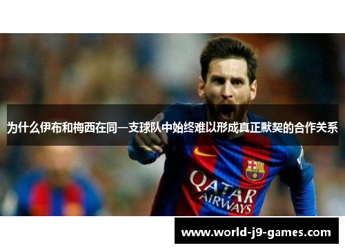 为什么伊布和梅西在同一支球队中始终难以形成真正默契的合作关系 为什么伊布和梅西在同一支球队中始终难以形成真正默契的合作关系