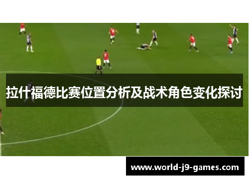 拉什福德比赛位置分析及战术角色变化探讨 拉什福德比赛位置分析及战术角色变化探讨