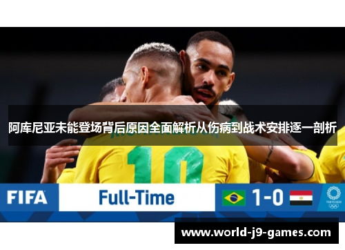 阿库尼亚未能登场背后原因全面解析从伤病到战术安排逐一剖析
