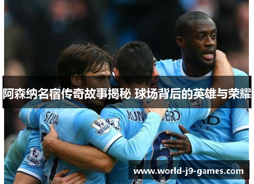 阿森纳名宿传奇故事揭秘 球场背后的英雄与荣耀 阿森纳名宿传奇故事揭秘 球场背后的英雄与荣耀