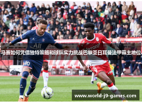 马赛如何凭借独特策略和球队实力挑战巴黎圣日耳曼法甲霸主地位