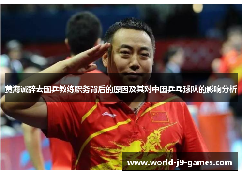 黄海诚辞去国乒教练职务背后的原因及其对中国乒乓球队的影响分析 黄海诚辞去国乒教练职务背后的原因及其对中国乒乓球队的影响分析