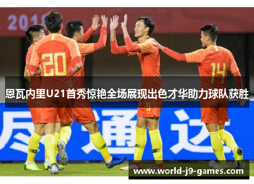恩瓦内里U21首秀惊艳全场展现出色才华助力球队获胜 恩瓦内里U21首秀惊艳全场展现出色才华助力球队获胜
