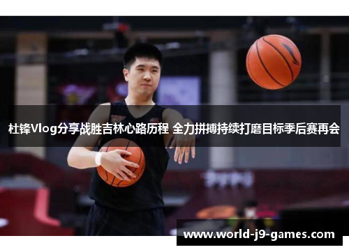 杜锋Vlog分享战胜吉林心路历程 全力拼搏持续打磨目标季后赛再会