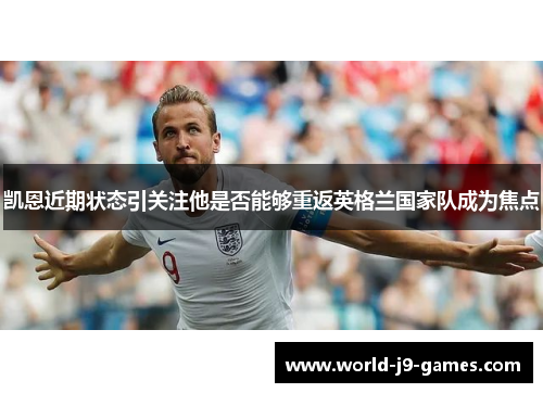 凯恩近期状态引关注他是否能够重返英格兰国家队成为焦点 凯恩近期状态引关注他是否能够重返英格兰国家队成为焦点