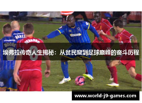 埃弗拉传奇人生揭秘:从贫民窟到足球巅峰的奋斗历程 埃弗拉传奇人生揭秘:从贫民窟到足球巅峰的奋斗历程