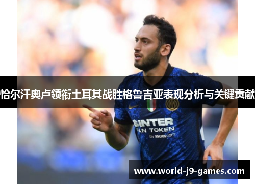 恰尔汗奥卢领衔土耳其战胜格鲁吉亚表现分析与关键贡献