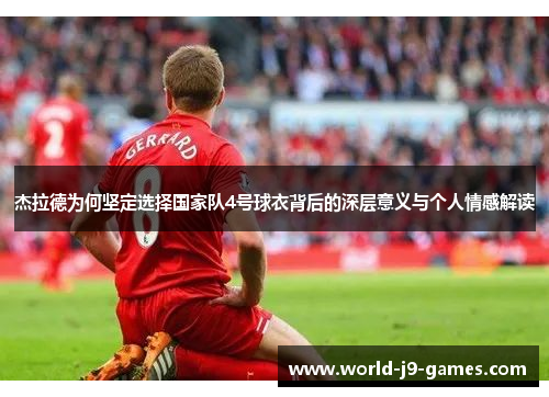 杰拉德为何坚定选择国家队4号球衣背后的深层意义与个人情感解读 杰拉德为何坚定选择国家队4号球衣背后的深层意义与个人情感解读