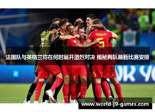 法国队与英格兰将在何时展开激烈对决 揭秘两队最新比赛安排