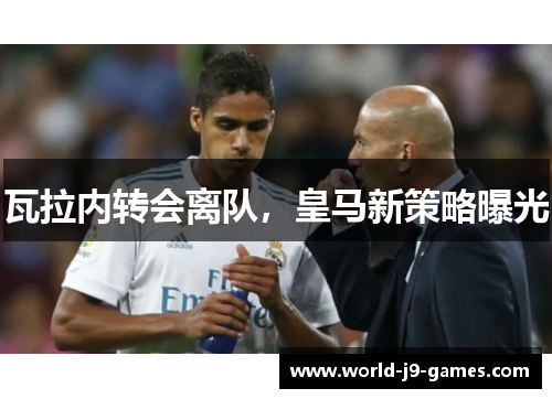 瓦拉内转会离队,皇马新策略曝光 瓦拉内转会离队,皇马新策略曝光