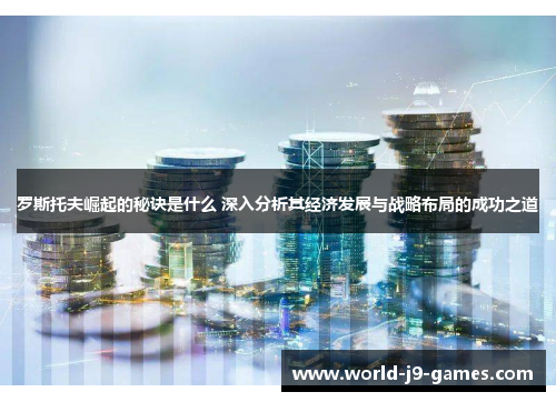 罗斯托夫崛起的秘诀是什么 深入分析其经济发展与战略布局的成功之道