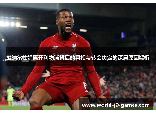 维纳尔杜姆离开利物浦背后的真相与转会决定的深层原因解析