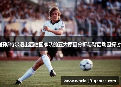 舒斯特尔退出西德国家队的五大原因分析与背后动因探讨 舒斯特尔退出西德国家队的五大原因分析与背后动因探讨