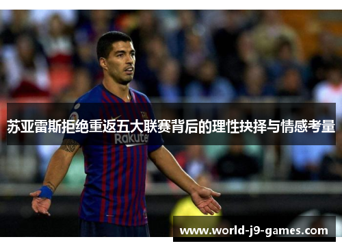 苏亚雷斯拒绝重返五大联赛背后的理性抉择与情感考量 苏亚雷斯拒绝重返五大联赛背后的理性抉择与情感考量