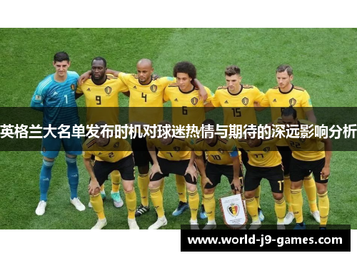 英格兰大名单发布时机对球迷热情与期待的深远影响分析 英格兰大名单发布时机对球迷热情与期待的深远影响分析