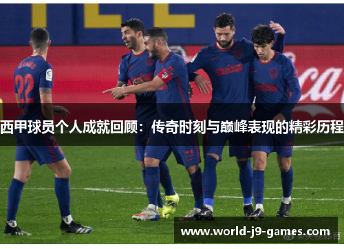 西甲球员个人成就回顾:传奇时刻与巅峰表现的精彩历程 西甲球员个人成就回顾:传奇时刻与巅峰表现的精彩历程