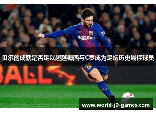 贝尔的成就是否足以超越梅西与C罗成为足坛历史最佳球员 贝尔的成就是否足以超越梅西与C罗成为足坛历史最佳球员