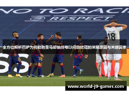 全方位解析巴萨为何能胜皇马却始终难以问鼎欧冠的深层原因与关键因素