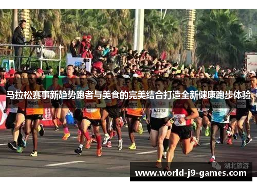 马拉松赛事新趋势跑者与美食的完美结合打造全新健康跑步体验
