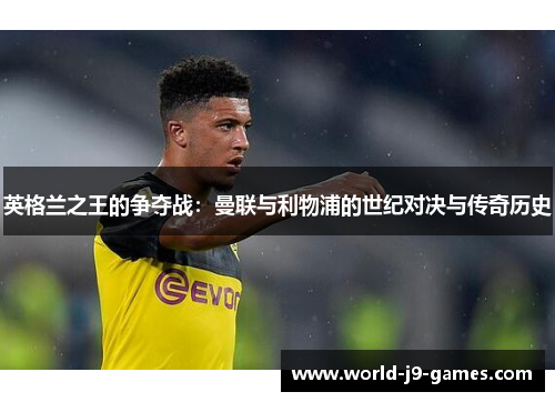 英格兰之王的争夺战:曼联与利物浦的世纪对决与传奇历史 英格兰之王的争夺战:曼联与利物浦的世纪对决与传奇历史