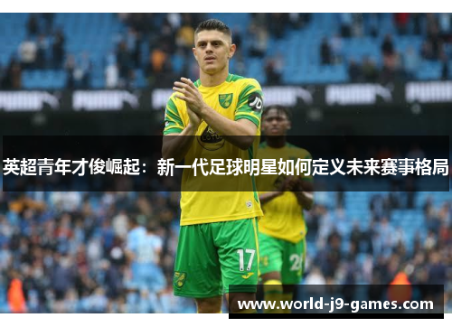英超青年才俊崛起:新一代足球明星如何定义未来赛事格局 英超青年才俊崛起:新一代足球明星如何定义未来赛事格局