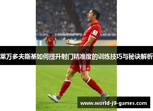莱万多夫斯基如何提升射门精准度的训练技巧与秘诀解析 莱万多夫斯基如何提升射门精准度的训练技巧与秘诀解析