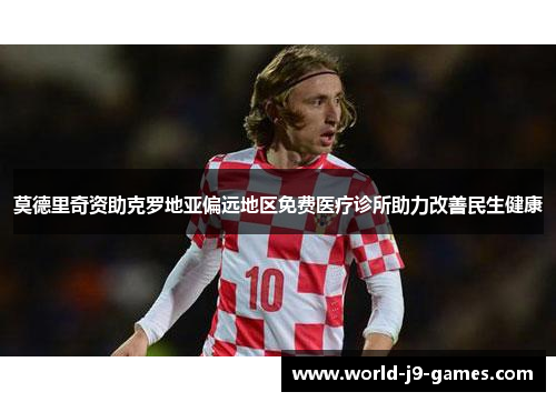 莫德里奇资助克罗地亚偏远地区免费医疗诊所助力改善民生健康 莫德里奇资助克罗地亚偏远地区免费医疗诊所助力改善民生健康